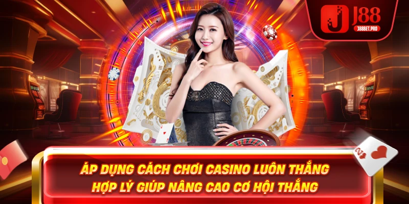 Áp dụng cách chơi casino luôn thắng hợp lý giúp nâng cao cơ hội thắng